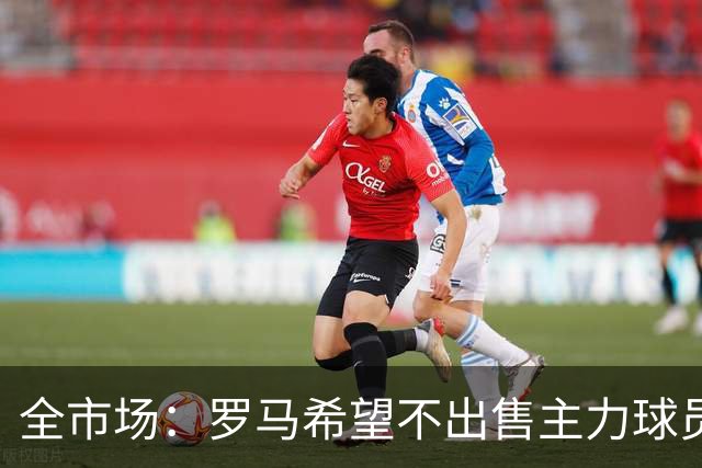 全市场：罗马希望不出售主力球员，通过出售外租球员完成资金回笼
